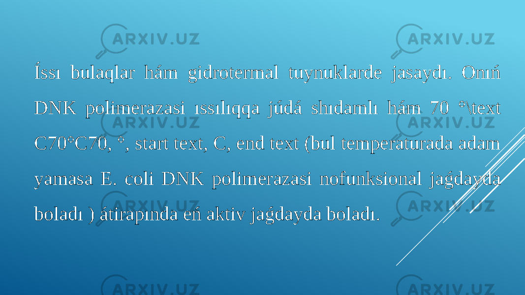 Íssı bulaqlar hám gidrotermal tuynuklarde jasaydı. Onıń DNK polimerazasi ıssılıqqa júdá shıdamlı hám 70 °\text C70°C70, °, start text, C, end text (bul temperaturada adam yamasa E. coli DNK polimerazasi nofunksional jaǵdayda boladı ) átirapında eń aktiv jaǵdayda boladı. 