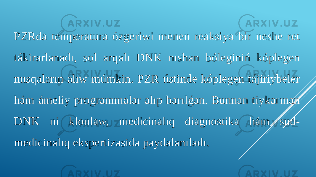 PZRda temperatura ózgeriwi menen reaksiya bir neshe ret tákirarlanadı, sol arqalı DNK nıshan bóleginiń kóplegen nusqaların alıw múmkin. PZR ústinde kóplegen tájiriybeler hám ámeliy programmalar alıp barılǵan. Bunnan tiykarınan DNK ni klonlaw, medicinalıq diagnostika hám sud- medicinalıq ekspertizasida paydalanıladı. 