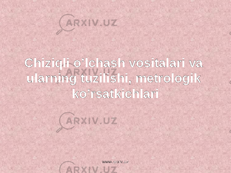 Chiziqli o’lchash vositalari va ularning tuzilishi, metrologik ko’rsatkichlari www.arxiv.uz 