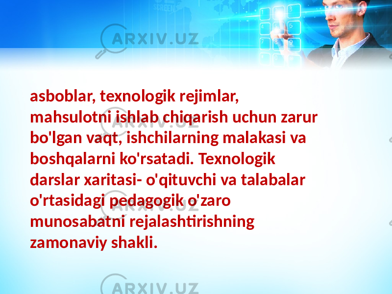 asboblar, texnologik rejimlar, mahsulotni ishlab chiqarish uchun zarur bo&#39;lgan vaqt, ishchilarning malakasi va boshqalarni ko&#39;rsatadi. Texnologik darslar xaritasi- o&#39;qituvchi va talabalar o&#39;rtasidagi pedagogik o&#39;zaro munosabatni rejalashtirishning zamonaviy shakli. 