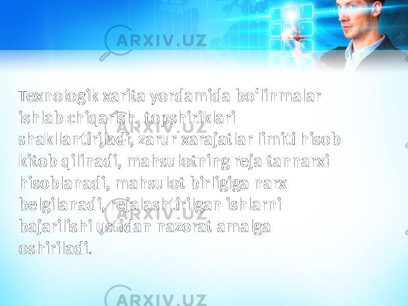 Texnologik xarita yordamida boʻlinmalar ishlab chiqarish. topshiriklari shakllantiriladi, zarur xarajatlar limiti hisob kitob qilinadi, mahsulotning reja tannarxi hisoblanadi, mahsulot birligiga narx belgilanadi, rejalashtirilgan ishlarni bajarilishi ustidan nazorat amalga oshiriladi . 