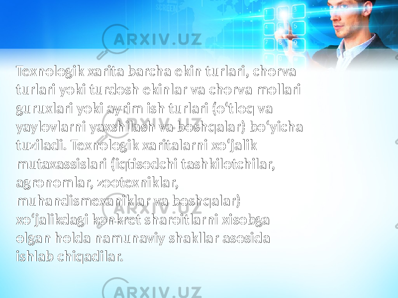 Texnologik xarita barcha ekin turlari, chorva turlari yoki turdosh ekinlar va chorva mollari guruxlari yoki ayrim ish turlari (oʻtloq va yaylovlarni yaxshilash va boshqalar) boʻyicha tuziladi. Texnologik xaritalarni xoʻjalik mutaxassislari (iqtisodchi tashkilotchilar, agronomlar, zootexniklar, muhandismexaniklar va boshqalar) xoʻjalikdagi konkret sharoitlarni xisobga olgan holda namunaviy shakllar asosida ishlab chiqadilar. 