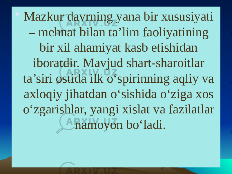 • Mazkur davrning yana bir xususiyati – mehnat bilan ta’lim faoliyatining bir xil ahamiyat kasb etishidan iboratdir. Mavjud shart-sharoitlar ta’siri ostida ilk o‘spirinning aqliy va axloqiy jihatdan o‘sishida o‘ziga xos o‘zgarishlar, yangi xislat va fazilatlar namoyon bo‘ladi. 