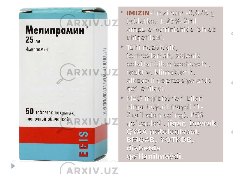  IMIZIN -Imizinum -0,025 g tabletka, 1,25%-2ml ampula ko’rinishida ishlab chiqariladi.  Turli nozologik, tormozlanish, astenik xolatlar bilan kechuvchi, reaktiv, klimakterik, alkogolli depressiyalarda qo’llaniladi.  MAO ingibitorlari bilan birga buyurilmaydi (1- 2xaftadan so`ng), PSS qo`zgaladi, jigar, buyrak, QYAA patologiyasi, BMQAB, YQTKDB, diabetda qo’llanilmaydi. 