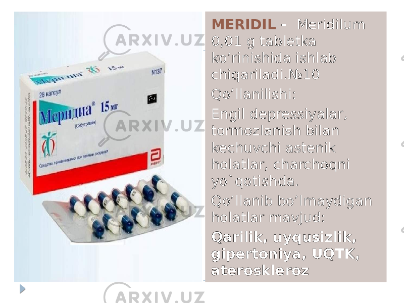 MERIDIL - Meridilum 0,01 g tabletka ko’rinishida ishlab chiqariladi.№10 Qo’llanilishi: Engil depressiyalar, tormozlanish bilan kechuvchi astenik holatlar, charchoqni yo`qotishda. Qo’llanib bo’lmaydigan holatlar mavjud: Qarilik, uyqusizlik, gipertoniya, UQTK, ateroskleroz 