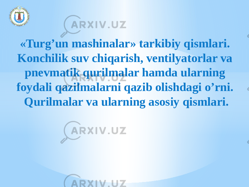 «Turg’un mashinalar» tarkibiy qismlari. Konchilik suv chiqarish, ventilyatorlar va pnevmatik qurilmalar hamda ularning foydali qazilmalarni qazib olishdagi o’rni. Qurilmalar va ularning asosiy qismlari. 