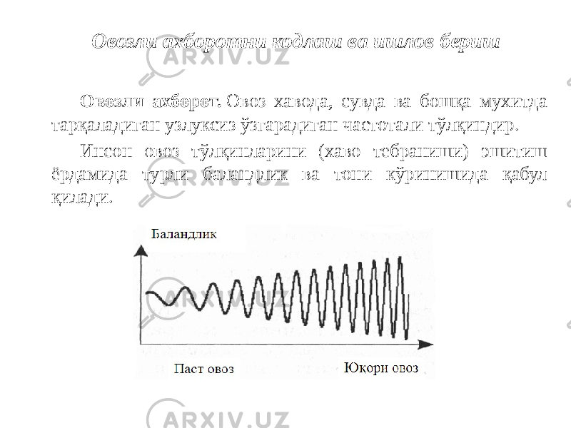 Овозли ахборотни кодлаш ва ишлов бериш Овозли ахборот.  Овоз хавода, сувда ва бошқа мухитда тарқаладиган узлуксиз ўзгарадиган частотали тўлқиндир. Инсон овоз тўлқинларини (хаво тебраниши) эшитиш ёрдамида турли баландлик ва тони кўринишида қабул қилади. 