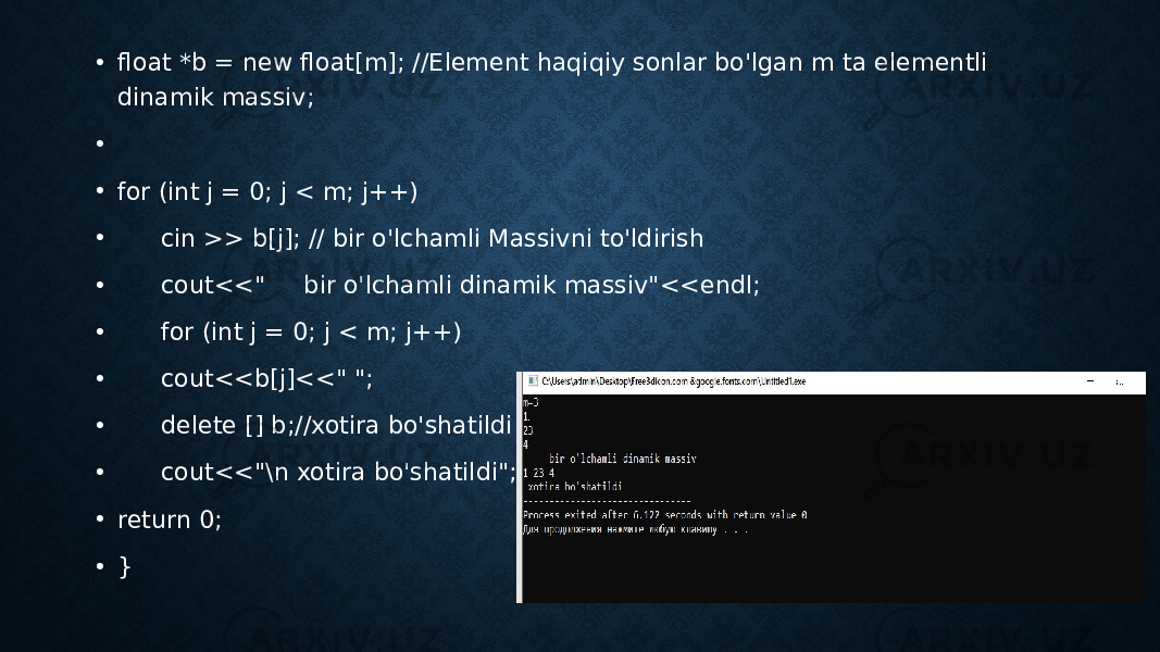 • float *b = new float[m]; //Element haqiqiy sonlar bo&#39;lgan m ta elementli dinamik massiv; •   • for (int j = 0; j < m; j++) • cin >> b[j]; // bir o&#39;lchamli Massivni to&#39;ldirish • cout<<&#34; bir o&#39;lchamli dinamik massiv&#34;<<endl; • for (int j = 0; j < m; j++) • cout<<b[j]<<&#34; &#34;; • delete [] b;//xotira bo&#39;shatildi • cout<<&#34;\n xotira bo&#39;shatildi&#34;; • return 0; • } 