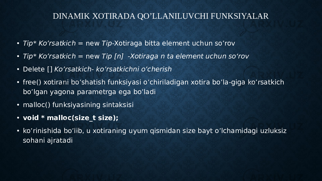 DINAMIK XOTIRADA QO’LLANILUVCHI FUNKSIYALAR • Tip* Ko’rsatkich = new Tip -Xotiraga bitta element uchun so’rov • Tip* Ko’rsatkich = new Tip [n] -Xotiraga n ta element uchun so‘rov • Delete [] Ko’rsatkich- ko’rsatkichni o’cherish • free() xotirani bo’shatish funksiyasi o’chiriladigan xotira bo’la-giga ko’rsatkich bo’lgan yagona parametrga ega bo’ladi • malloc() funksiyasining sintaksisi • void * malloc(size_t size); • ko’rinishida bo’lib, u xotiraning uyum qismidan size bayt o’lchamidagi uzluksiz sohani ajratadi 