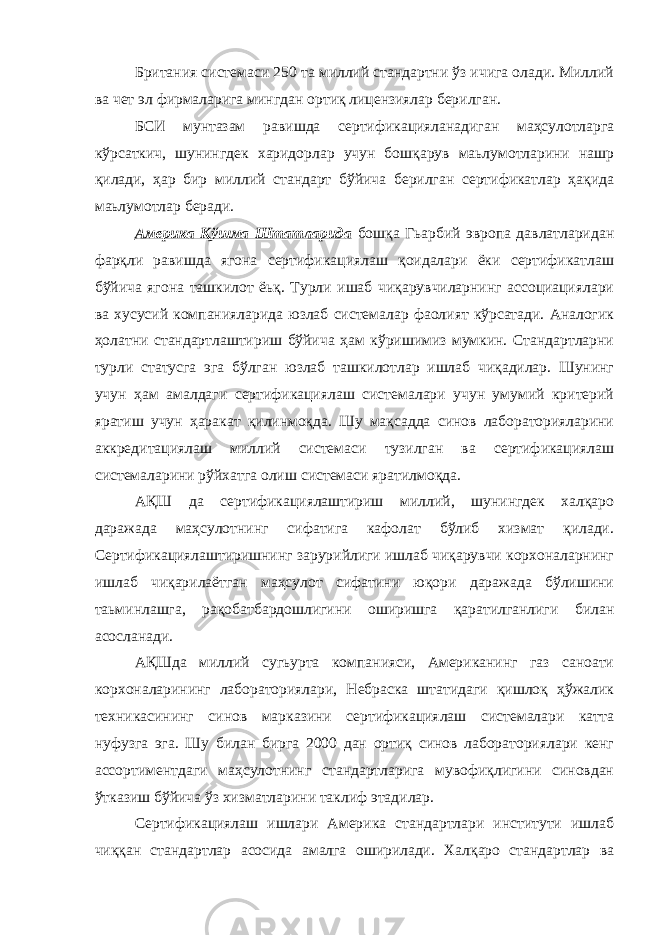 Британия системаси 250 та миллий стандартни ўз ичига олади. Миллий ва чет эл фирмаларига мингдан ортиқ лицензиялар берилган. БСИ мунтазам равишда сертификацияланадиган маҳсулотларга кўрсаткич, шунингдек харидорлар учун бошқарув маьлумотларини нашр қилади, ҳар бир миллий стандарт бўйича берилган сертификатлар ҳақида маьлумотлар беради. Америка Қўшма Штатларида бошқа Гьарбий эвропа давлатларидан фарқли равишда ягона сертификациялаш қоидалари ёки сертификатлаш бўйича ягона ташкилот ёьқ. Турли ишаб чиқарувчиларнинг ассоциациялари ва хусусий компанияларида юзлаб системалар фаолият кўрсатади. Аналогик ҳолатни стандартлаштириш бўйича ҳам кўришимиз мумкин. Стандартларни турли статусга эга бўлган юзлаб ташкилотлар ишлаб чиқадилар. Шунинг учун ҳам амалдаги сертификациялаш системалари учун умумий критерий яратиш учун ҳаракат қилинмоқда. Шу мақсадда синов лабораторияларини аккредитациялаш миллий системаси тузилган ва сертификациялаш системаларини рўйхатга олиш системаси яратилмоқда. АҚШ да сертификациялаштириш миллий, шунингдек халқаро даражада маҳсулотнинг сифатига кафолат бўлиб хизмат қилади. Сертификациялаштиришнинг зарурийлиги ишлаб чиқарувчи корхоналарнинг ишлаб чиқарилаётган маҳсулот сифатини юқори даражада бўлишини таьминлашга, рақобатбардошлигини оширишга қаратилганлиги билан асосланади. АҚШда миллий сугьурта компанияси, Американинг газ саноати корхоналарининг лабораториялари, Небраска штатидаги қишлоқ ҳўжалик техникасининг синов марказини сертификациялаш системалари катта нуфузга эга. Шу билан бирга 2000 дан ортиқ синов лабораториялари кенг ассортиментдаги маҳсулотнинг стандартларига мувофиқлигини синовдан ўтказиш бўйича ўз хизматларини таклиф этадилар. Сертификациялаш ишлари Америка стандартлари институти ишлаб чиққан стандартлар асосида амалга оширилади. Халқаро стандартлар ва 