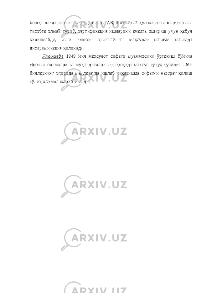 бошқа давлатларнинг стандартлари АҚШ меьёрий ҳужжатлари шартларини ҳисобга олмай туриб, сертификация ишларини амалга ошириш учун қабул қилинмайди, яьни импорт қилинаётган маҳсулот маьлум маьнода дискриминация қилинади. Японияда 1949 йил маҳсулот сифати муаммосини ўрганиш бўйича Япония олимлари ва муҳандислари иттифоқида махсус гуруҳ тузилган. 60- йилларнинг оҳирида мамлакатда ишлаб чиқаришда сифатни назорат қилиш тўлиқ ҳажмда жорий этилди. 