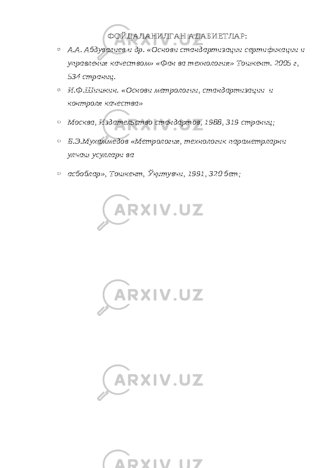 ФОЙДАЛАНИЛГАН АДАБИЕТЛАР: А.А. Абдувалиев и др. «Основ и стандартизации сертификации и управления качеством» «Фан ва технология» Тошкент. 2005 г, 534 страниц.  И.Ф.Шишкин. «Основ и метрологии, стандартизации и контроля качества»  Москва, Издательство стандартов, 1988, 319 страниц;  Б.Э.Мухаммедов «Метрология, технологик параметрларни улчаш усуллари ва  асбоблар», Тошкент, Ўқитувчи, 1991, 320 бет; 