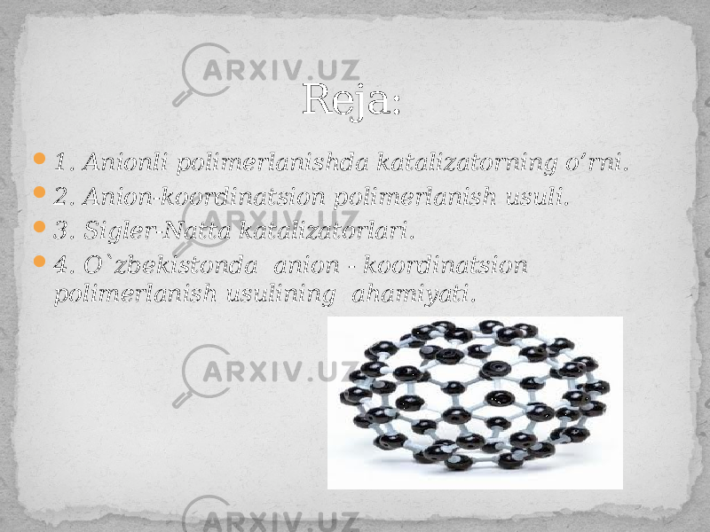  1. Anionli polimerlanishda katalizatorning o’rni.  2. Anion-koordinatsion polimerlanish usuli.  3. Sigler-Natta katalizatorlari.  4. O`zbekistonda anion - koordinatsion polimerlanish usulining ahamiyati. Reja: 