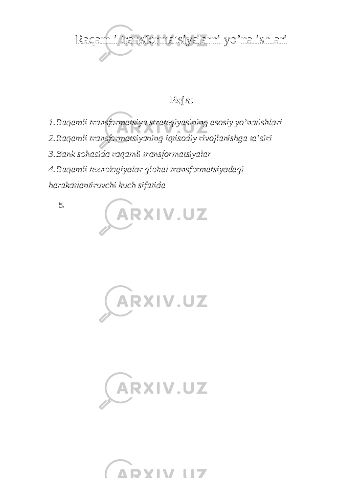 Raqamli transformatsiyalarni yo’nalishlari Reja: 1. Raqamli transformatsiya strategiyasining asosiy yo’nalishlari 2. Raqamli transformatsiyaning iqtisodiy rivojlanishga ta’siri 3. Bank sohasida raqamli transformatsiyalar 4. Raqamli texnologiyalar global transformatsiyadagi harakatlantiruvchi kuch sifatida 5. 