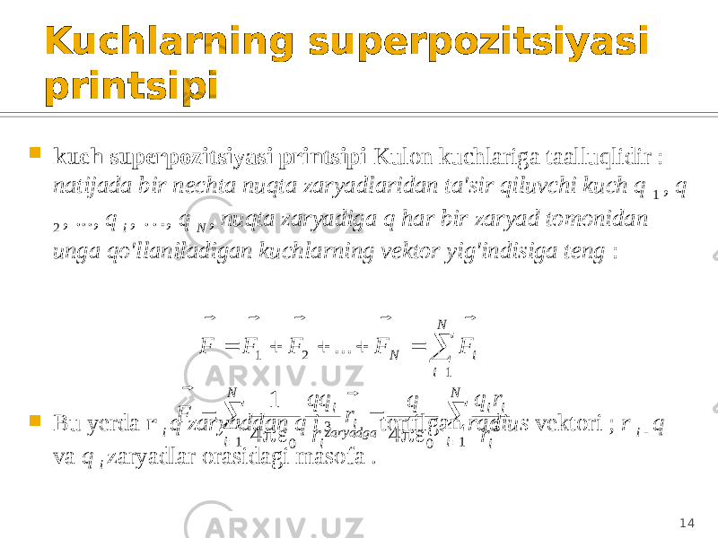 Kuchlarning superpozitsiyasi printsipi  kuch superpozitsiyasi printsipi Kulon kuchlariga taalluqlidir : natijada bir nechta nuqta zaryadlaridan ta&#39;sir qiluvchi kuch q 1 , q 2 , ..., q i , …, q N , nuqta zaryadiga q har bir zaryad tomonidan unga qo&#39;llaniladigan kuchlarning vektor yig&#39;indisiga teng :  Bu yerda r i q zaryaddan q i zaryadga tortilgan radius vektori ; r i - q va q i zaryadlar orasidagi masofa . 14       N i i N F F F F F 1 2 1 ...              N i i i i N i i i i r r q q r r qq F 1 3 0 1 3 0 4 4 1    