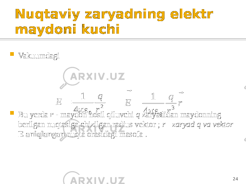 Nuqtaviy zaryadning elektr maydoni kuchi  Vakuumdagi  Bu yerda r - maydon hosil qiluvchi q zaryadidan maydonning berilgan nuqtasiga chizilgan radius vektor ; r - zaryad q va vektor E aniqlangan nuqta orasidagi masofa . ; 242 0 4 1 r q E   r r q E   3 0 4 1   