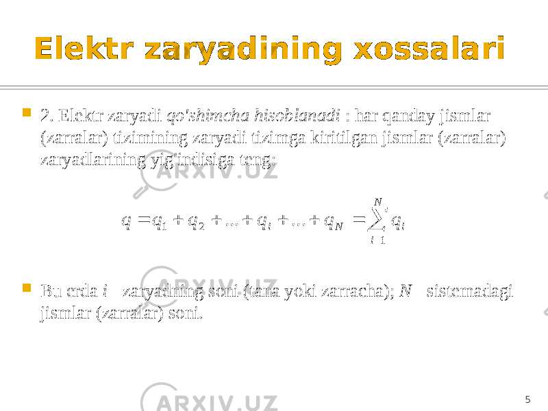 Elektr zaryadining xossalari  2. Elektr zaryadi qo&#39;shimcha hisoblanadi : har qanday jismlar (zarralar) tizimining zaryadi tizimga kiritilgan jismlar (zarralar) zaryadlarining yig&#39;indisiga teng:  Bu erda i - zaryadning soni (tana yoki zarracha); N - sistemadagi jismlar (zarralar) soni. 5         N i i N i q q q q q q 1 2 1 ... ... 