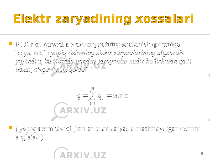 Elektr zaryadining xossalari  6 . Elektr zaryadi elektr zaryadining saqlanish qonuniga bo&#39;ysunadi : yopiq tizimning elektr zaryadlarining algebraik yig&#39;indisi, bu tizimda qanday jarayonlar sodir bo&#39;lishidan qat&#39;i nazar, o&#39;zgarishsiz qoladi.  ( yopiq tizim tashqi jismlar bilan zaryad almashmaydigan tizimni anglatadi) 9const 1     N i i q q 