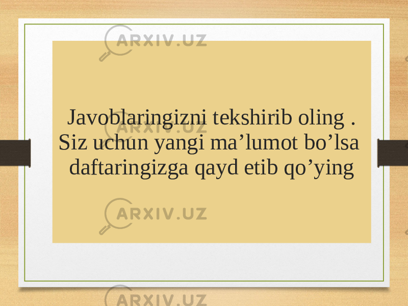 Javoblaringizni tekshirib oling . Siz uchun yangi ma’lumot bo’lsa daftaringizga qayd etib qo’ying 