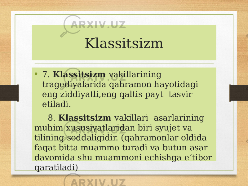 Klassitsizm • 7. Klassitsizm vakillarining tragediyalarida qahramon hayotidagi eng ziddiyatli,eng qaltis payt tasvir etiladi. 8. Klassitsizm vakillari asarlarining muhim xususiyatlaridan biri syujet va tilining soddaligidir. (qahramonlar oldida faqat bitta muammo turadi va butun asar davomida shu muammoni echishga e’tibor qaratiladi) 