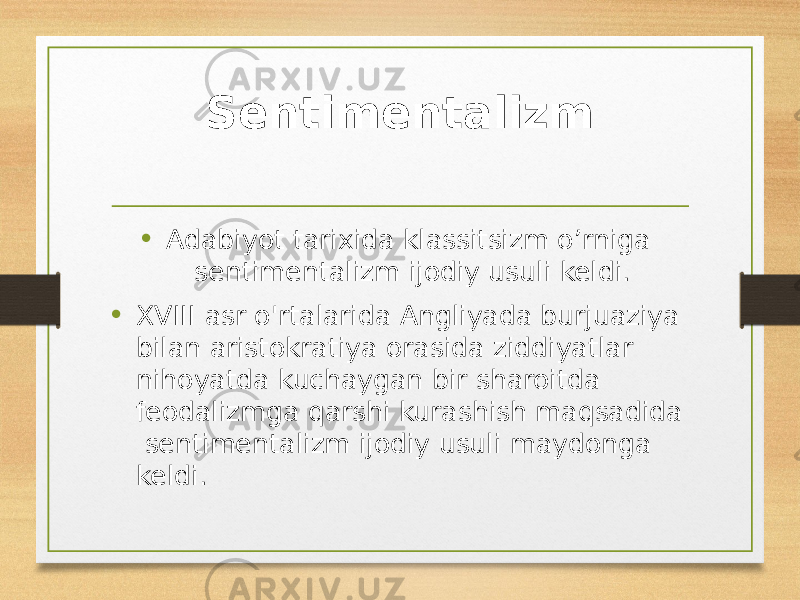 Sentimentalizm • Adabiyot tarixida klassitsizm o’rniga sentimentalizm ijodiy usuli keldi. • XVIII asr o&#39;rtalarida Angliyada burjuaziya bilan aristokratiya orasida ziddiyatlar nihoyatda kuchaygan bir sharoitda feodalizmga qarshi kurashish maqsadida sentimentalizm ijodiy usuli maydonga keldi. 