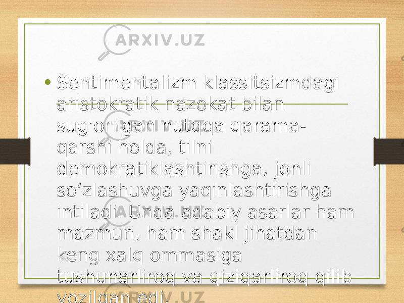 • Sentimentalizm klassitsizmdagi aristokratik nazokat bilan sug&#39;orilgan nutqqa qarama- qarshi holda, tilni demokratiklashtirishga, jonli so‘zlashuvga yaqinlashtirishga intiladi. Unda adabiy asarlar ham mazmun, ham shakl jihatdan keng xalq ommasiga tushunarliroq va qiziqarliroq qilib yozilgan edi. 