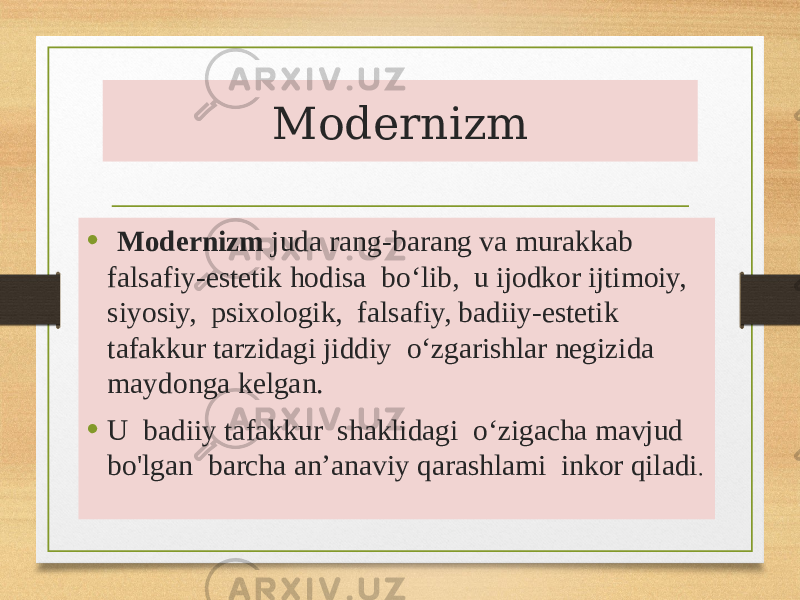 Modernizm • Modernizm juda rang-barang va murakkab falsafiy-estetik hodisa bo‘lib, u ijodkor ijtimoiy, siyosiy, psixologik, falsafiy, badiiy-estetik tafakkur tarzidagi jiddiy o‘zgarishlar negizida maydonga kelgan. • U badiiy tafakkur shaklidagi o‘zigacha mavjud bo&#39;lgan barcha an’anaviy qarashlami inkor qiladi . 