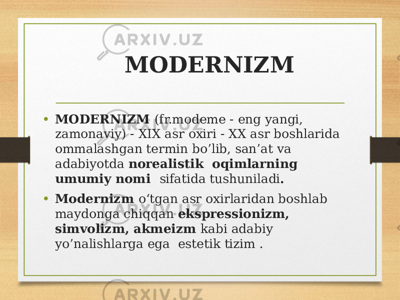 MODERNIZM • MODERNIZM (fr.modeme - eng yangi, zamonaviy) - XIX asr oxiri - XX asr boshlarida ommalashgan termin bo’lib, san’at va adabiyotda norealistik oqimlarning umumiy nomi sifatida tushuniladi . • Modernizm o‘tgan asr oxirlaridan boshlab maydonga chiqqan ekspressionizm, simvolizm, akmeizm kabi adabiy yo’nalishlarga ega estetik tizim . 