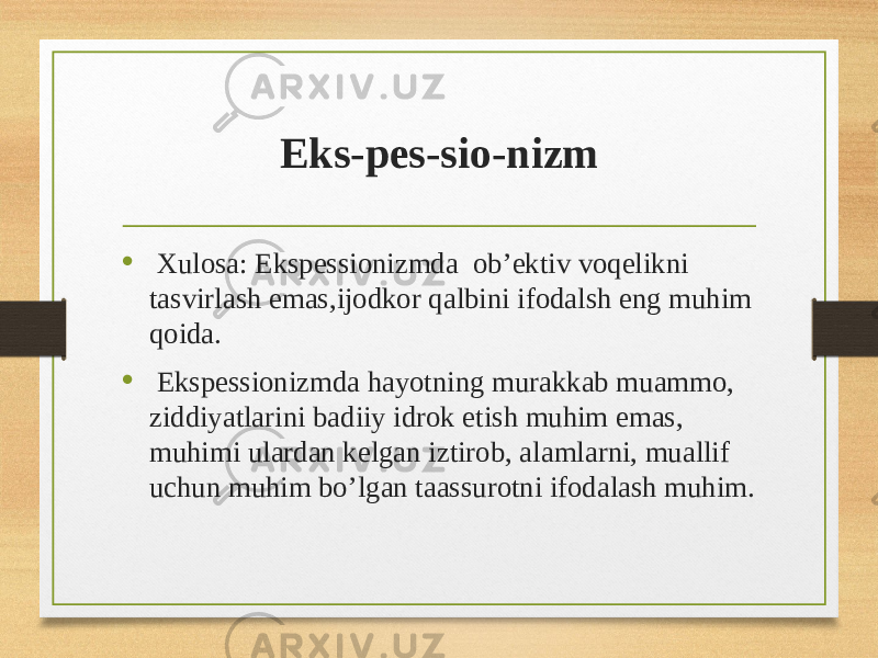 Eks-pes-sio-nizm • Xulosa: Ekspessionizmda ob’ektiv voqelikni tasvirlash emas,ijodkor qalbini ifodalsh eng muhim qoida. • Ekspessionizmda hayotning murakkab muammo, ziddiyatlarini badiiy idrok etish muhim emas, muhimi ulardan kelgan iztirob, alamlarni, muallif uchun muhim bo’lgan taassurotni ifodalash muhim. 