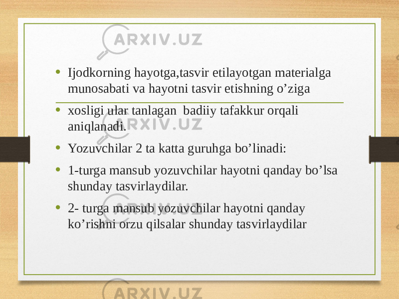 • Ijodkorning hayotga,tasvir etilayotgan materialga munosabati va hayotni tasvir etishning o’ziga • xosligi ular tanlagan badiiy tafakkur orqali aniqlanadi. • Yozuvchilar 2 ta katta guruhga bo’linadi: • 1-turga mansub yozuvchilar hayotni qanday bo’lsa shunday tasvirlaydilar. • 2- turga mansub yozuvchilar hayotni qanday ko’rishni orzu qilsalar shunday tasvirlaydilar 