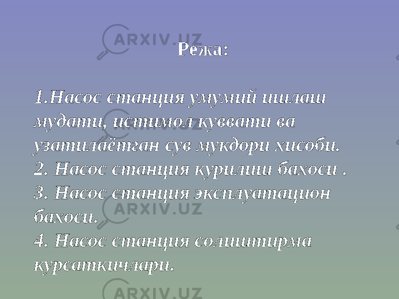  Режа:   1.Насос станция умумий ишлаш мудати, истимол куввати ва узатилаётган сув мукдори хисоби. 2. Насос станция курилиш бахоси . 3. Насос станция эксплуатацион бахоси. 4. Насос станция солиштирма курсаткичлари. 