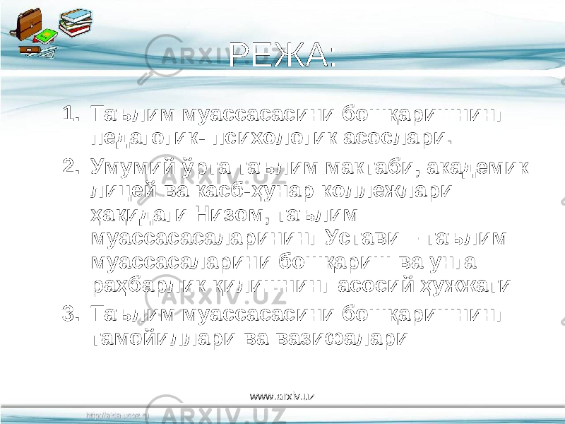 РЕЖА: 1. Таълим муассасасини бошқаришнинг педагогик- психологик асослари. 2. Умумий ўрта таълим мактаби, академик лицей ва касб-ҳунар коллежлари ҳақидаги Низом, таълим муассасасаларининг Устави – таълим муассасаларини бошқариш ва унга раҳбарлик қилишнинг асосий ҳужжати 3. Таълим муассасасини бошқаришнинг тамойиллари ва вазифалари www.arxiv.uz 