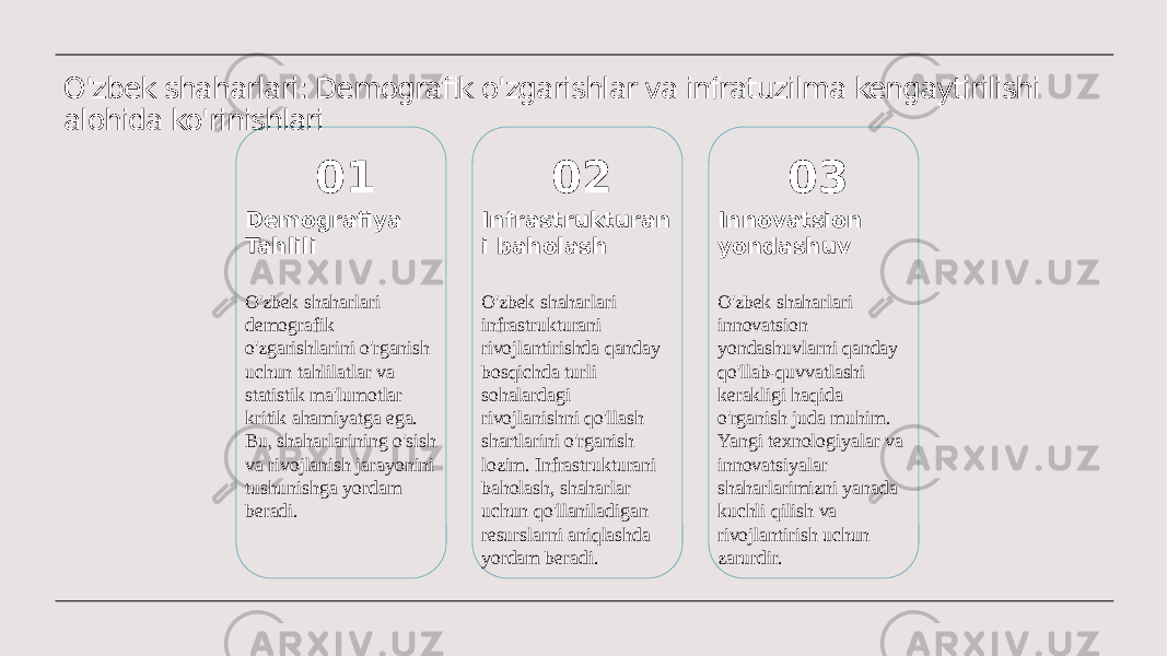 O&#39;zbek shaharlari: Demografik o&#39;zgarishlar va infratuzilma kengaytirilishi alohida ko&#39;rinishlari 01 Demografiya Tahlili O&#39;zbek shaharlari demografik o&#39;zgarishlarini o&#39;rganish uchun tahlilatlar va statistik ma&#39;lumotlar kritik ahamiyatga ega. Bu, shaharlarining o&#39;sish va rivojlanish jarayonini tushunishga yordam beradi. 02 Infrastrukturan i baholash O&#39;zbek shaharlari infrastrukturani rivojlantirishda qanday bosqichda turli sohalardagi rivojlanishni qo&#39;llash shartlarini o&#39;rganish lozim. Infrastrukturani baholash, shaharlar uchun qo&#39;llaniladigan resurslarni aniqlashda yordam beradi. 03 Innovatsion yondashuv O&#39;zbek shaharlari innovatsion yondashuvlarni qanday qo&#39;llab-quvvatlashi kerakligi haqida o&#39;rganish juda muhim. Yangi texnologiyalar va innovatsiyalar shaharlarimizni yanada kuchli qilish va rivojlantirish uchun zarurdir. 