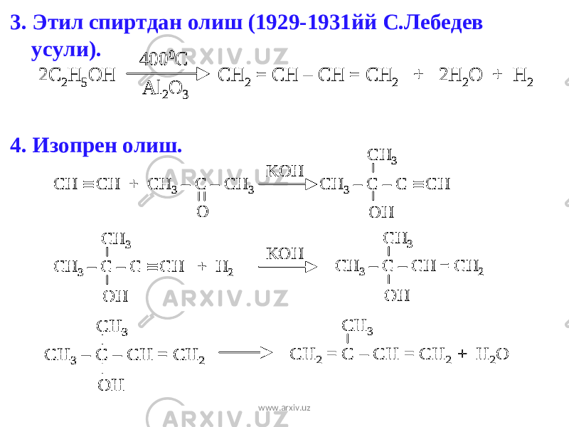 3. Этил спиртдан олиш (1929-1931йй С.Лебедев усули). 4. Изопрен олиш.2C 2H 5OH CH 2 = CH – CH = CH 2 + 2H 2O + H 2 400 0C Al 2O 3 2C 2H 5OH CH 2 = CH – CH = CH 2 + 2H 2O + H 2 400 0C Al 2O 3 CH  CH + CH 3 – C – CH 3 CH 3 – C – C  CH KOH O OH CH 3 KOH CH 3 – C – C  CH + H 2 OH CH 3 CH 3 – C – CH = CH 2 OH CH 3 CH  CH + CH 3 – C – CH 3 CH 3 – C – C  CH KOH O OH CH 3 CH  CH + CH 3 – C – CH 3 CH 3 – C – C  CH KOH O OH CH 3 KOH CH 3 – C – C  CH + H 2 OH CH 3 CH 3 – C – CH = CH 2 OH CH 3 KOH CH 3 – C – C  CH + H 2 OH CH 3 CH 3 – C – C  CH + H 2 OH CH 3 CH 3 – C – CH = CH 2 OH CH 3 CH 3 – C – CH = CH 2 OH CH 3 CH 3 – C – CH = CH 2 OH CH 3 CH 2 = C – CH = CH 2 + H 2O CH 3 CH 3 – C – CH = CH 2 OH CH 3 CH 3 – C – CH = CH 2 OH CH 3 CH 2 = C – CH = CH 2 + H 2O CH 3 www.arxiv.uz 