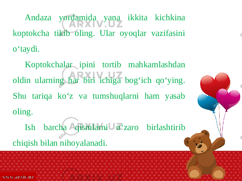 www.arxiv.uz Andaza yordamida yana ikkita kichkina koptokcha tikib oling. Ular oyoqlar vazifasini o‘taydi. Koptokchalar ipini tortib mahkamlashdan oldin ularning har biri ichiga bog‘ich qo‘ying. Shu tariqa ko‘z va tumshuqlarni ham yasab oling. Ish barcha qismlarni o‘zaro birlashtirib chiqish bilan nihoyalanadi. 