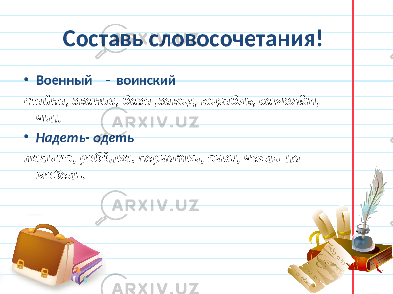 Составь словосочетания! • Военный - воинский тайна, звание, база ,завод, корабль, самолёт, чин. • Надеть- одеть пальто, ребёнка, перчатки, очки, чехлы на мебель. 