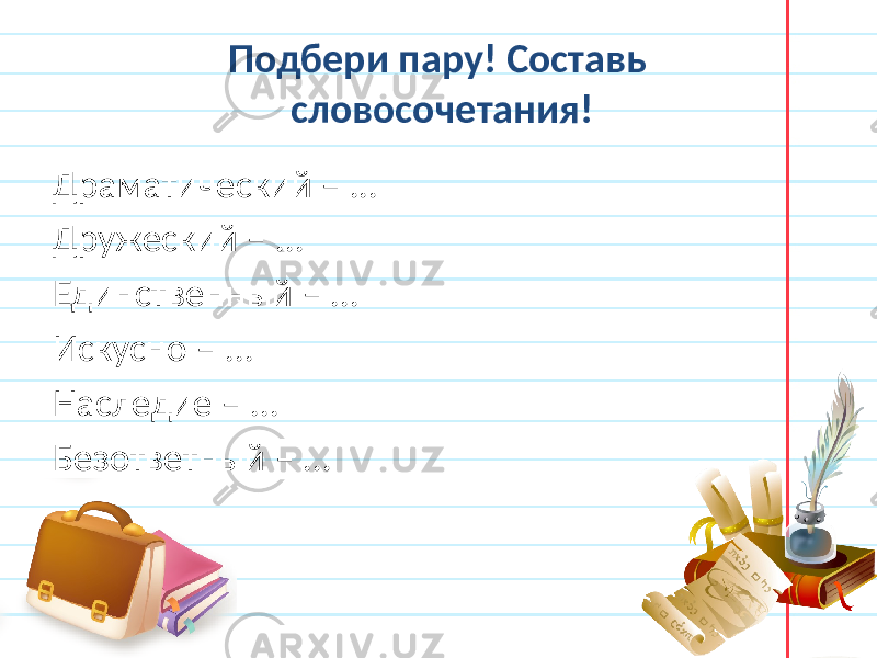 Подбери пару! Составь словосочетания! Драматический – ... Дружеский – ... Единственный – ... Искусно – ... Наследие – ... Безответный – ... 