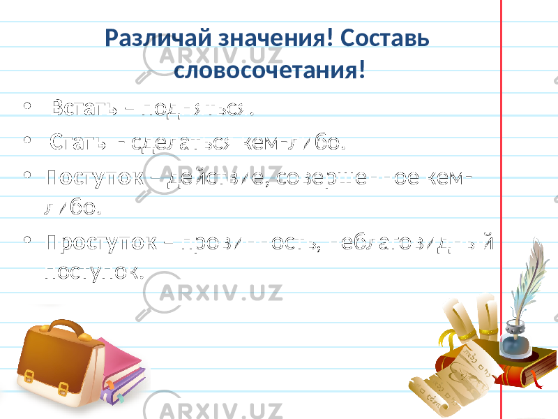 Различай значения! Составь словосочетания! • Встать – подняться. • Стать - сделаться кем-либо. • Поступок – действие, совершенное кем- либо. • Проступок – провинность, неблаговидный поступок. 