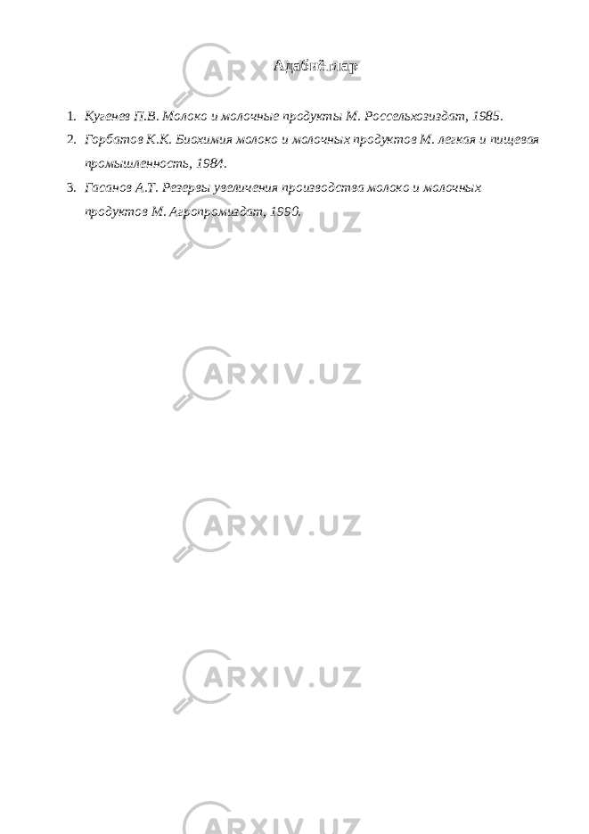 Адабиётлар 1. Кугенев П.В. Молоко и молочные продукты М. Россельхозиздат, 1985. 2. Горбатов К.К. Биохимия молоко и молочных продуктов М. легкая и пищевая промышленность, 1984. 3. Гасанов А.Т. Резервы увеличения производства молоко и молочных продуктов М. Агропромиздат, 1990. 