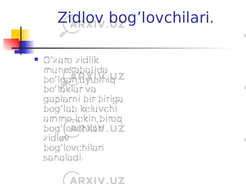  Zidlov bog’lovchilari.  O’zaro zidlik munosabatida bo’lgan uyushiq bo’laklar va gaplarni bir-biriga bog’lab keluvchi ammo,lekin,biroq bog’lovchilari zidlov bog’lovchilari sanaladi. 