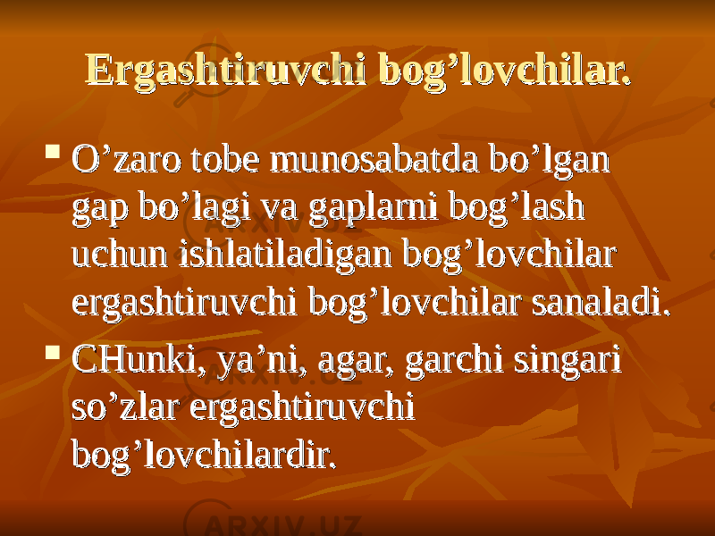 Ergashtiruvchi bog’lovchilar.Ergashtiruvchi bog’lovchilar.  O’zaro tobe munosabatda bo’lgan O’zaro tobe munosabatda bo’lgan gap bo’lagi va gaplarni bog’lash gap bo’lagi va gaplarni bog’lash uchun ishlatiladigan bog’lovchilar uchun ishlatiladigan bog’lovchilar ergashtiruvchi bog’lovchilar sanaladi.ergashtiruvchi bog’lovchilar sanaladi.  CHunki, ya’ni, agar, garchi singari CHunki, ya’ni, agar, garchi singari so’zlar ergashtiruvchi so’zlar ergashtiruvchi bog’lovchilardir. bog’lovchilardir. 