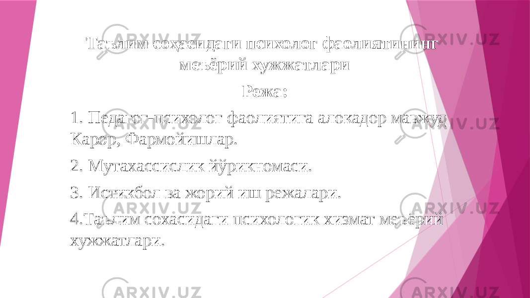 Таълим соҳасидаги психолог фаолиятининг меъёрий хужжатлари Режа: 1. Педагог-психолог фаолиятига алокадор мавжуд Карор, Фармойишлар. 2. Мутахассислик йўрикномаси. 3. Истикбол ва жорий иш режалари. 4.Таълим сохасидаги психологик хизмат меъёрий хужжатлари. 