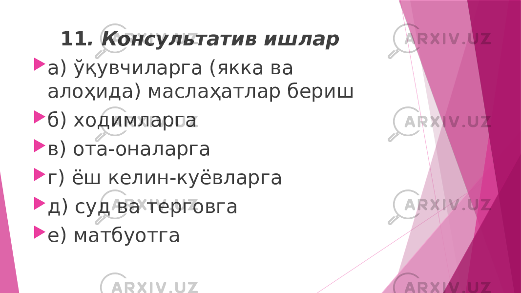  11 . Консультатив ишлар  а) ўқувчиларга (якка ва алоҳида) маслаҳатлар бериш  б) ходимларга  в) ота-оналарга  г) ёш келин-куёвларга  д) суд ва терговга  е) матбуотга 