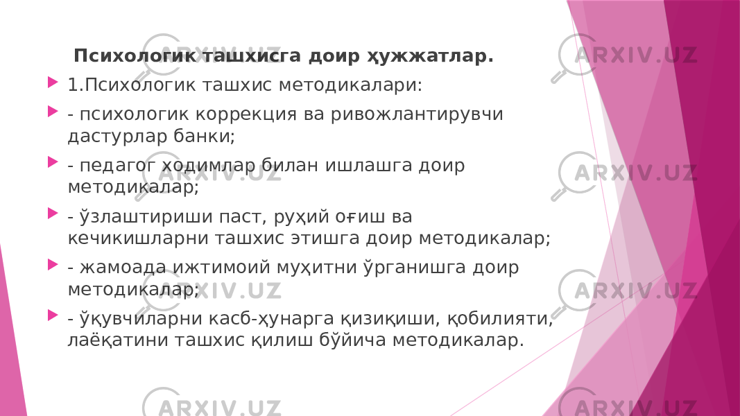 Психологик ташхисга доир ҳужжатлар.  1.Психологик ташхис методикалари:  - психологик коррекция ва ривожлантирувчи дастурлар банки;  - педагог ходимлар билан ишлашга доир методикалар;  - ўзлаштириши паст, руҳий оғиш ва кечикишларни ташхис этишга доир методикалар;  - жамоада ижтимоий муҳитни ўрганишга доир методикалар;  - ўқувчиларни касб-ҳунарга қизиқиши, қобилияти, лаёқатини ташхис қилиш бўйича методикалар. 