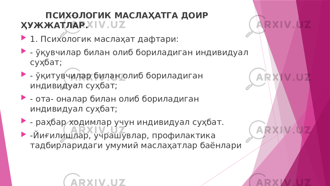 ПСИХОЛОГИК МАСЛАҲАТГА ДОИР ҲУЖЖАТЛАР.  1. Психологик маслаҳат дафтари:  - ўқувчилар билан олиб бориладиган индивидуал суҳбат;  - ўқитувчилар билан олиб бориладиган индивидуал суҳбат;  - ота- оналар билан олиб бориладиган индивидуал суҳбат;  - раҳбар ходимлар учун индивидуал суҳбат.  -Йиғилишлар, учрашувлар, профилактика тадбирларидаги умумий маслаҳатлар баёнлари 