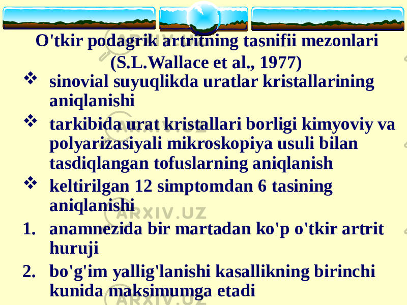 O&#39;tkir podagrik artritning tasnifii mezonlari (S.L.Wallace et al., 1977) )  sinovial suyuqlikda uratlar kristallarining aniqlanishi  tarkibida urat kristallari borligi kimyoviy va polyarizasiyali mikroskopiya usuli bilan tasdiqlangan tofuslarning aniqlanish  keltirilgan 12 simptomdan 6 tasining aniqlanishi 1. anamnezida bir martadan ko&#39;p o&#39;tkir artrit huruji 2. bo&#39;g&#39;im yallig&#39;lanishi kasallikning birinchi kunida maksimumga etadi 