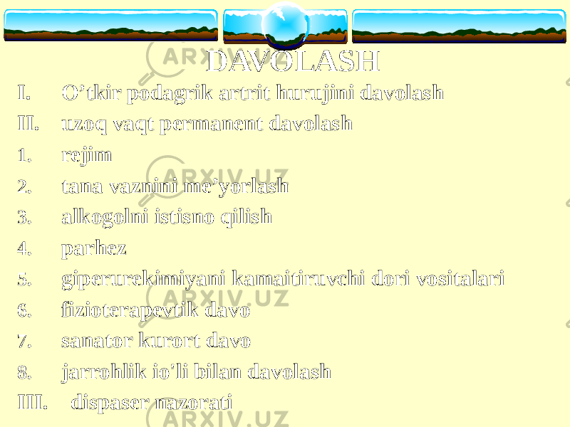 DAVOLASH I. O’tkir podagrik artrit hurujini davolash II. uzoq vaqt permanent davolash 1. rejim 2. tana vaznini me’yorlash 3. alkogolni istisno qilish 4. parhez 5. giperurekimiyani kamaitiruvchi dori vositalari 6. fizioterapevtik davo 7. sanator kurort davo 8. jarrohlik io&#39;li bilan davolash III. dispaser nazorati 