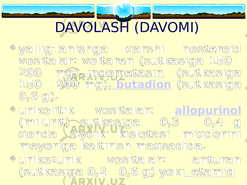 DAVOLASH (DAVOMI)  yallig&#39;lanishga qarshi nosteroid vositalar: voltaren (sutkasiga 150 - 200 mg), indometasin (sutkasiga 150 - 200 mg), butadion (sutkasiga 0,6 g).  urikolitik vositalar: allopurinol (milurit) sutkasiga 0,3 - 0,4 g qonda siydik kislotasi miqdorini meyoriga keltirish maqsadida.  urikozurik vositalar: anturan (sutkasiga 0,2 - 0,6 g) yoki etamid 