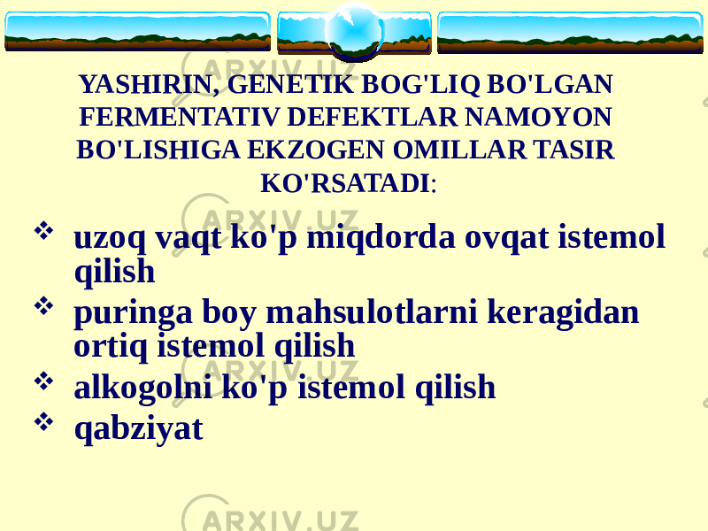 YASHIRIN, GENETIK BOG&#39;LIQ BO&#39;LGAN FERMENTATIV DEFEKTLAR NAMOYON BO&#39;LISHIGA EKZOGEN OMILLAR TASIR KO&#39;RSATADI :  uzoq vaqt ko&#39;p miqdorda ovqat istemol qilish  puringa boy mahsulotlarni keragidan ortiq istemol qilish  alkogolni ko&#39;p istemol qilish  qabziyat 