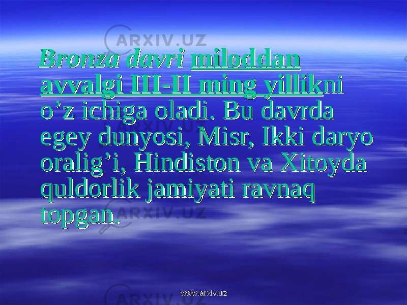  Bronza davriBronza davri miloddan miloddan avvalgi III-II ming yillikavvalgi III-II ming yillik ni ni o’z ichiga oladi. Bu davrda o’z ichiga oladi. Bu davrda egey dunyosi, Misr, Ikki daryo egey dunyosi, Misr, Ikki daryo oralig’i, Hindiston va Xitoyda oralig’i, Hindiston va Xitoyda quldorlik jamiyati ravnaq quldorlik jamiyati ravnaq topgan.topgan. www.arxiv.uzwww.arxiv.uz 